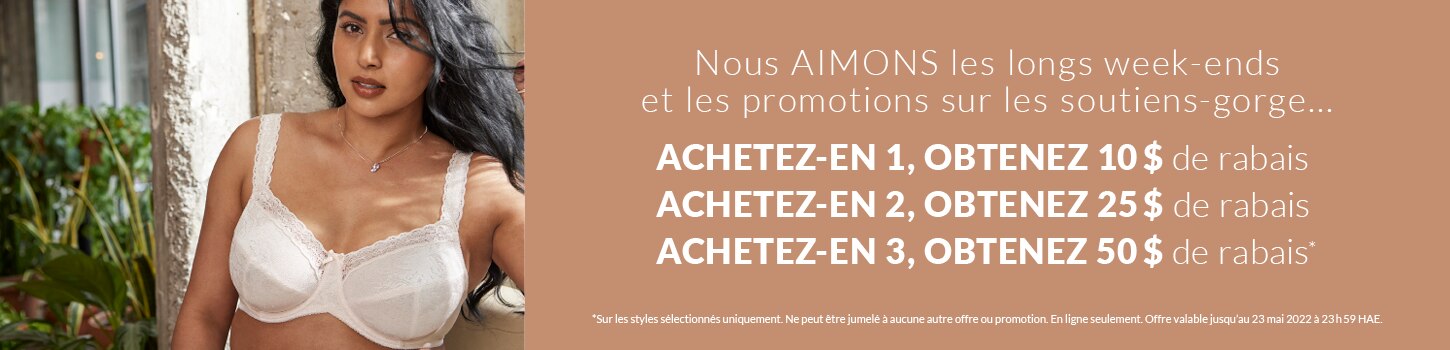 Nous AIMONS les longs week-ends et... les promotions sur les soutiens-gorge... Achetez-en 1, obtenez 10 $ de rabais Achetez-en 2, obtenez 25 $ de rabais Achetez-en 3, obtenez 50 $ de rabais *Sur les styles sélectionnés uniquement. Ne peut être jumelé à au